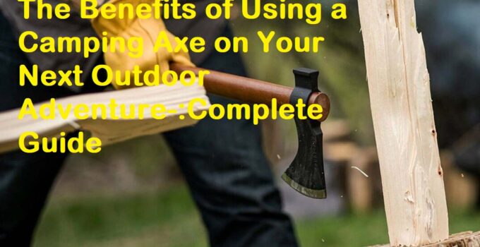 The Benefits of Using a Camping Axe on Your Next Outdoor Adventure-:Complete Guide